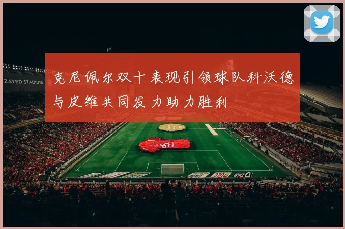 克尼佩尔双十表现引领球队科沃德与皮维共同发力助力胜利