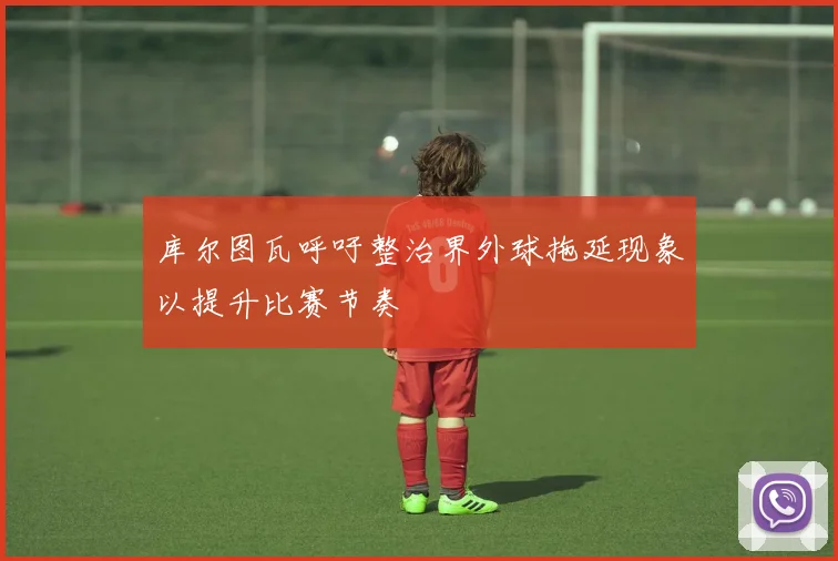 库尔图瓦呼吁整治界外球拖延现象以提升比赛节奏