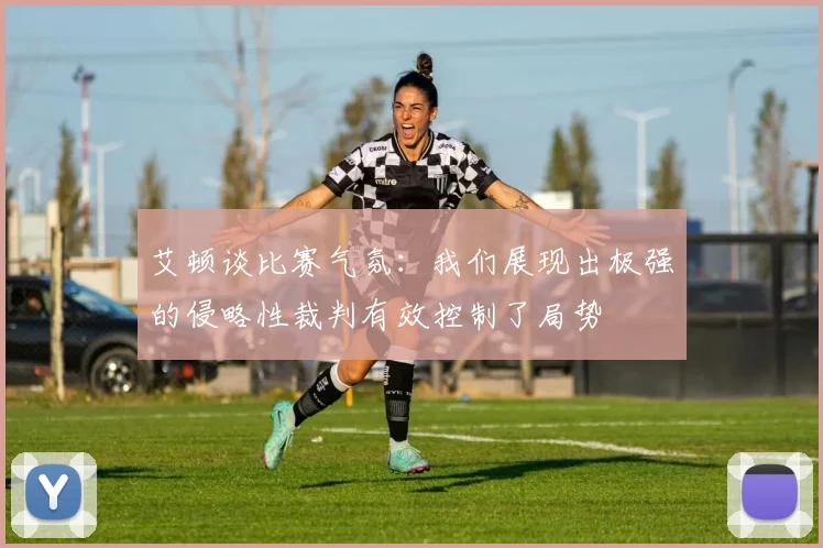 艾顿谈比赛气氛：我们展现出极强的侵略性裁判有效控制了局势