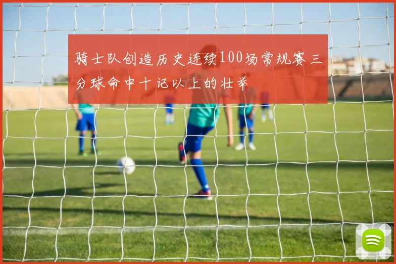 骑士队创造历史连续100场常规赛三分球命中十记以上的壮举