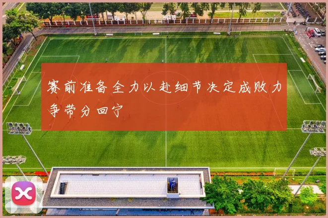 赛前准备全力以赴细节决定成败力争带分回宁