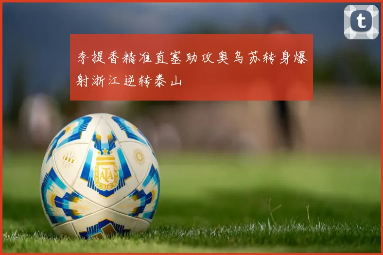 李提香精准直塞助攻奥乌苏转身爆射浙江逆转泰山
