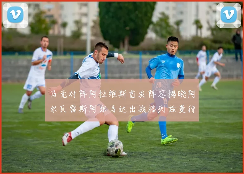 马竞对阵阿拉维斯首发阵容揭晓阿尔瓦雷斯阿尔马达出战格列兹曼待命