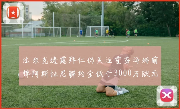 法尔克透露拜仁仍关注霍芬海姆前锋阿斯拉尼解约金低于3000万欧元