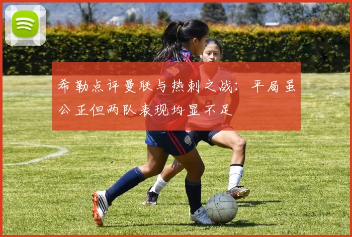 希勒点评曼联与热刺之战：平局虽公正但两队表现均显不足