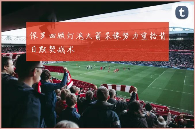 保罗回顾灯泡火箭录像努力重拾昔日默契战术