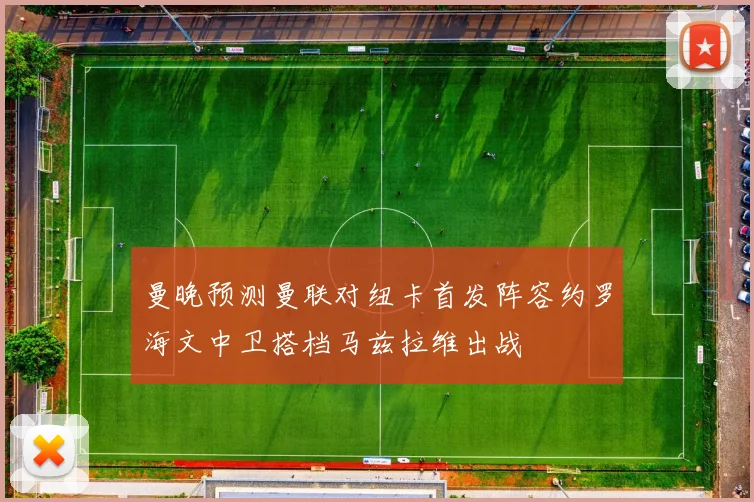 曼晚预测曼联对纽卡首发阵容约罗海文中卫搭档马兹拉维出战