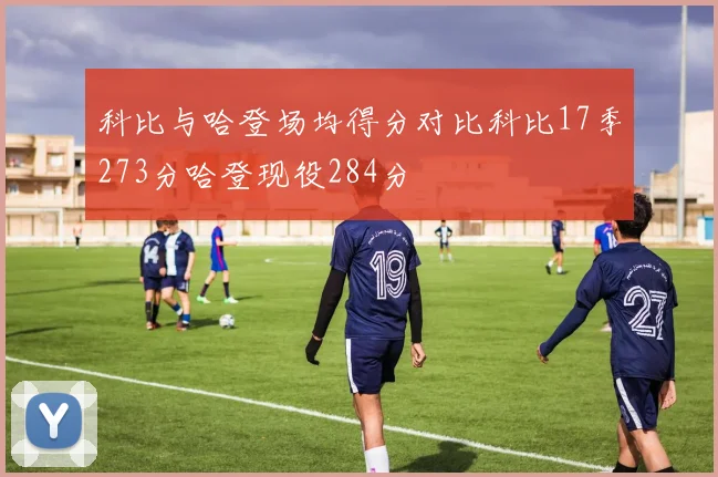 科比与哈登场均得分对比科比17季273分哈登现役284分