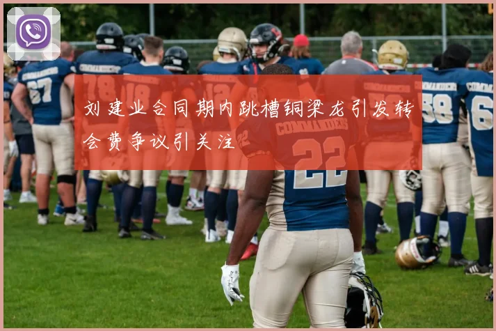 刘建业合同期内跳槽铜梁龙引发转会费争议引关注