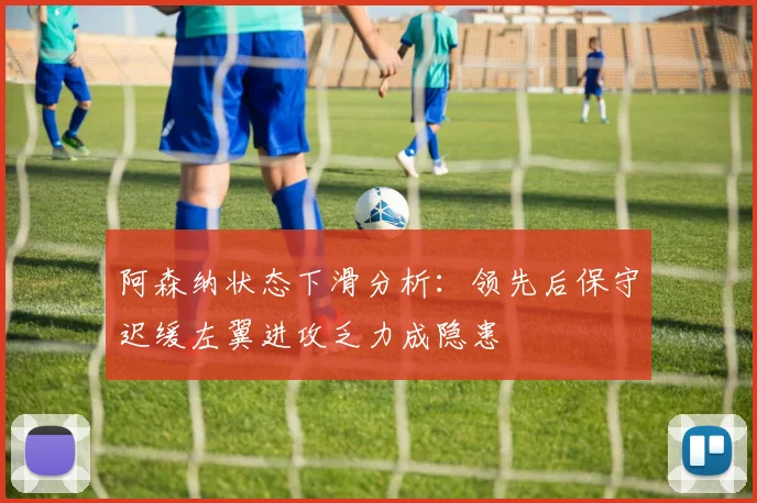 阿森纳状态下滑分析：领先后保守迟缓左翼进攻乏力成隐患