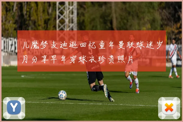 儿魔梦麦迪逊回忆童年曼联球迷岁月分享早年穿球衣珍贵照片
