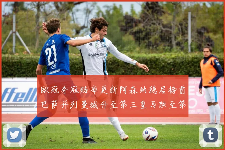欧冠夺冠赔率更新阿森纳稳居榜首巴萨并列曼城升至第三皇马跌至第七