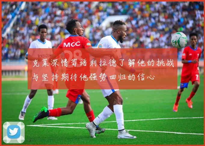 克莱深情寄语利拉德了解他的挑战与坚持期待他强势回归的信心
