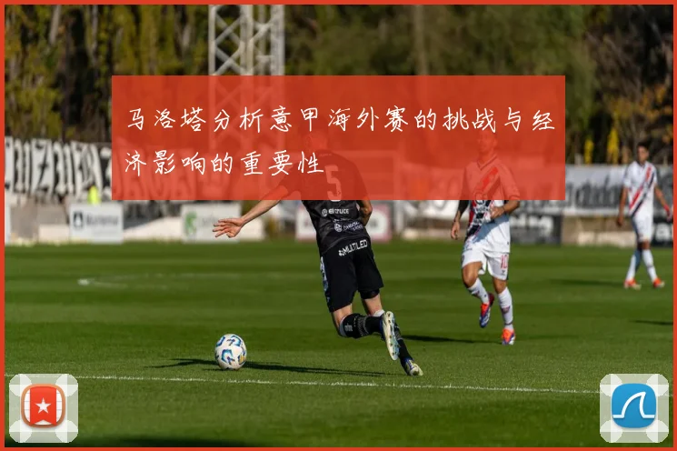 马洛塔分析意甲海外赛的挑战与经济影响的重要性