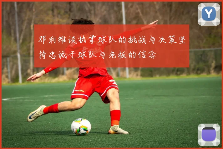 邓利维谈执掌球队的挑战与决策坚持忠诚于球队与老板的信念