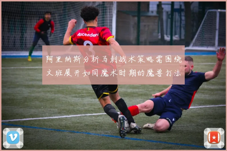 阿里纳斯分析马刺战术策略需围绕文班展开如同魔术时期的魔兽打法