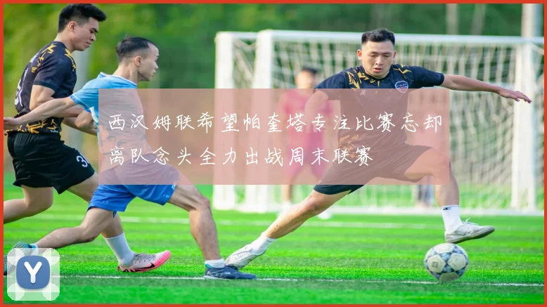 西汉姆联希望帕奎塔专注比赛忘却离队念头全力出战周末联赛