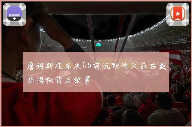 詹姆斯在东决G6前沉默两天菲兹戴尔揭秘背后故事