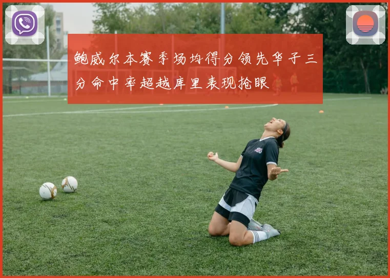 鲍威尔本赛季场均得分领先华子三分命中率超越库里表现抢眼