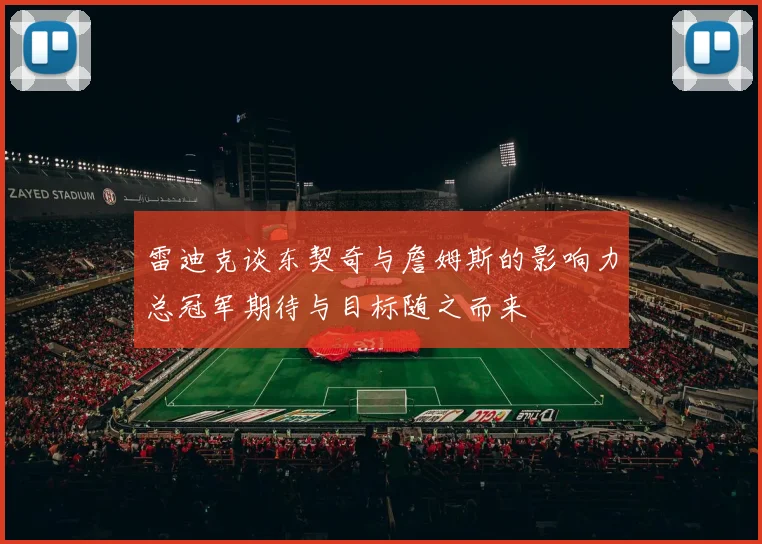 雷迪克谈东契奇与詹姆斯的影响力总冠军期待与目标随之而来