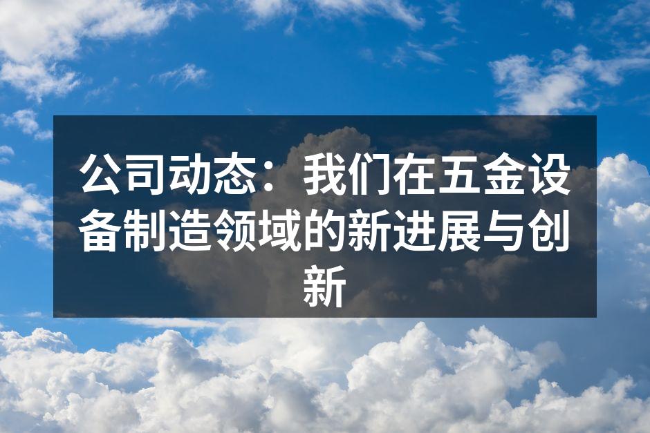 公司动态:我们在五金设备制造领域的新进展与创新