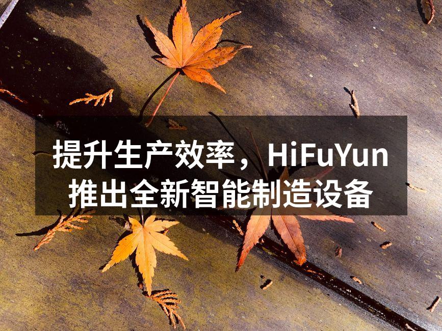 提升生产效率,HiFuYun推出全新智能制造设备
